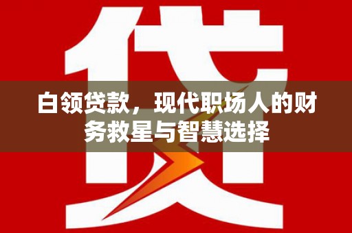 胶州白领贷款，现代职场人的财务救星与智慧选择