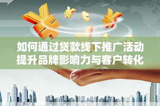 胶州如何通过贷款线下推广活动提升品牌影响力与客户转化率