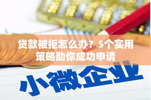 胶州贷款被拒怎么办？5个实用策略助你成功申请