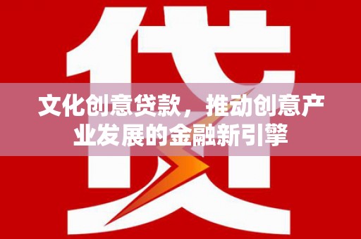 胶州文化创意贷款，推动创意产业发展的金融新引擎