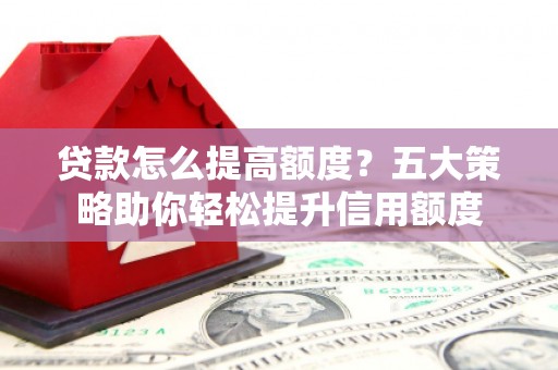 胶州贷款怎么提高额度？五大策略助你轻松提升信用额度