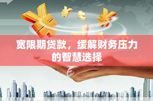 胶州宽限期贷款，缓解财务压力的智慧选择