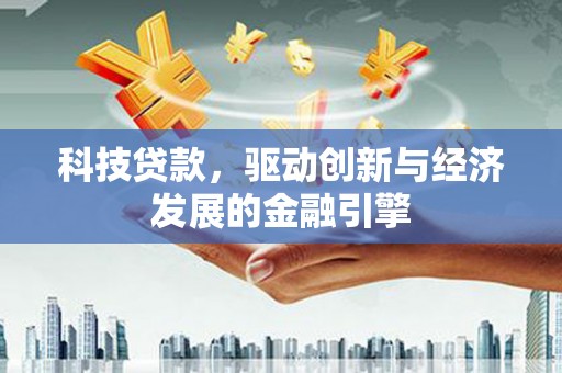 胶州科技贷款，驱动创新与经济发展的金融引擎