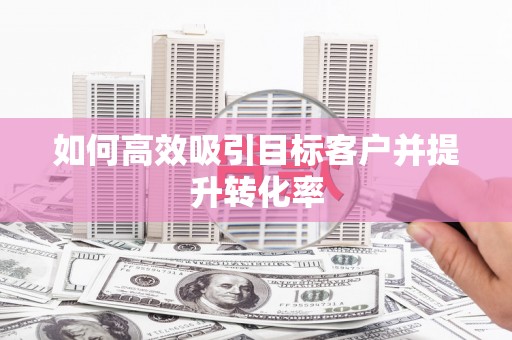 胶州如何高效吸引目标客户并提升转化率