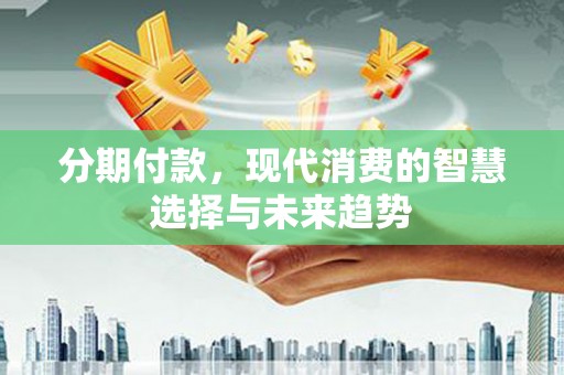 胶州分期付款，现代消费的智慧选择与未来趋势