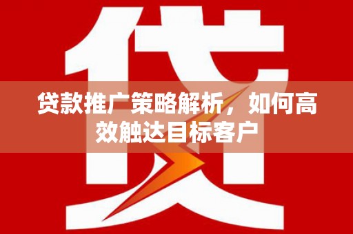 胶州贷款推广策略解析，如何高效触达目标客户