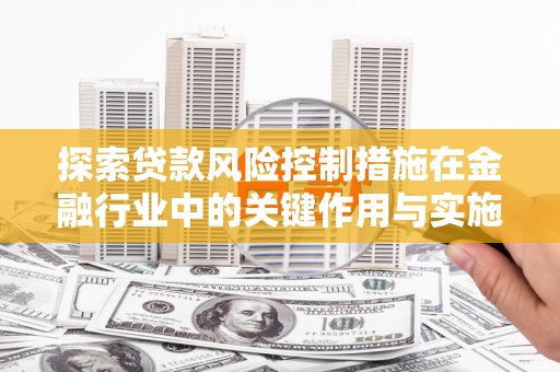 胶州探索贷款风险控制措施在金融行业中的关键作用与实施策略
