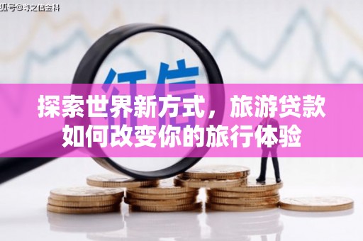 胶州探索世界新方式，旅游贷款如何改变你的旅行体验