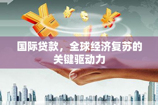 胶州国际贷款，全球经济复苏的关键驱动力