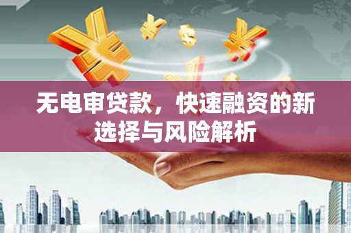 胶州无电审贷款，快速融资的新选择与风险解析