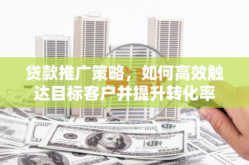 胶州贷款推广策略，如何高效触达目标客户并提升转化率