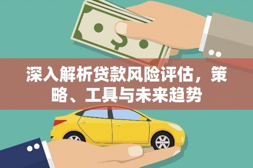 胶州深入解析贷款风险评估，策略、工具与未来趋势