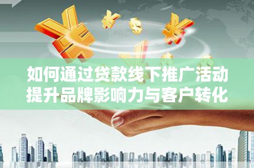 胶州如何通过贷款线下推广活动提升品牌影响力与客户转化率