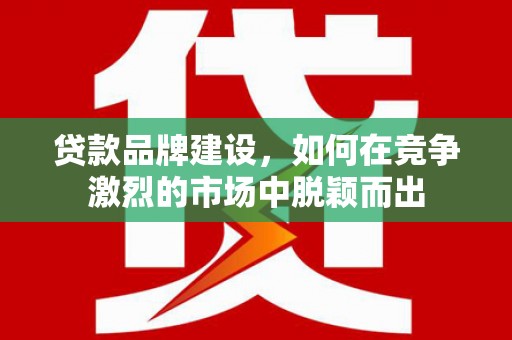 胶州贷款品牌建设，如何在竞争激烈的市场中脱颖而出
