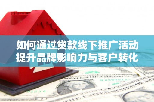 胶州如何通过贷款线下推广活动提升品牌影响力与客户转化率