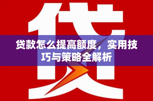 胶州贷款怎么提高额度，实用技巧与策略全解析