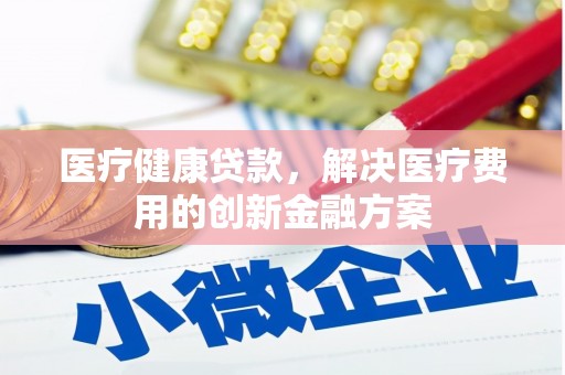 胶州医疗健康贷款，解决医疗费用的创新金融方案