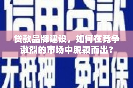胶州贷款品牌建设，如何在竞争激烈的市场中脱颖而出？