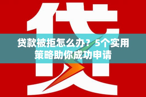 胶州贷款被拒怎么办？5个实用策略助你成功申请