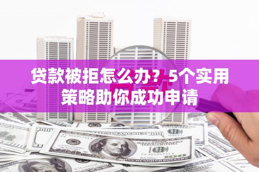 胶州贷款被拒怎么办？5个实用策略助你成功申请