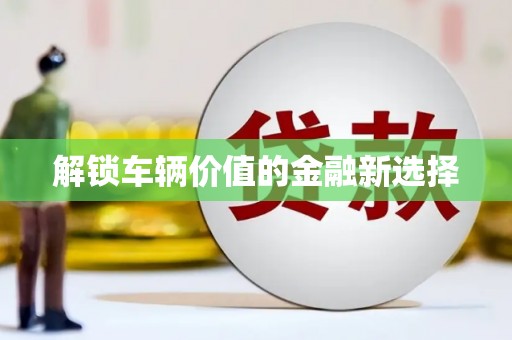 胶州解锁车辆价值的金融新选择