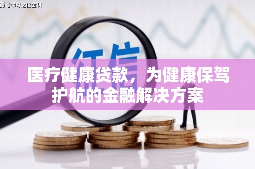 胶州医疗健康贷款，为健康保驾护航的金融解决方案