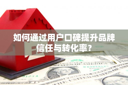胶州如何通过用户口碑提升品牌信任与转化率？