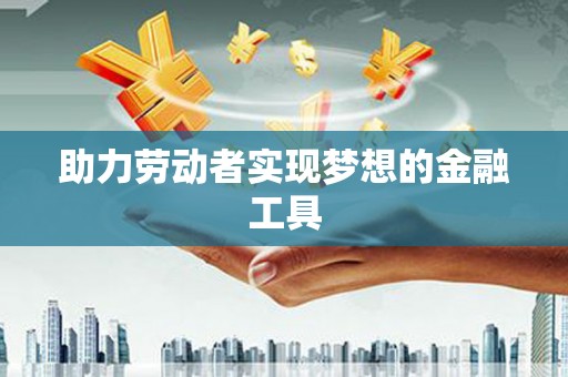 胶州助力劳动者实现梦想的金融工具