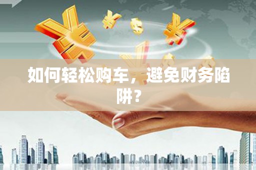 胶州如何轻松购车，避免财务陷阱？