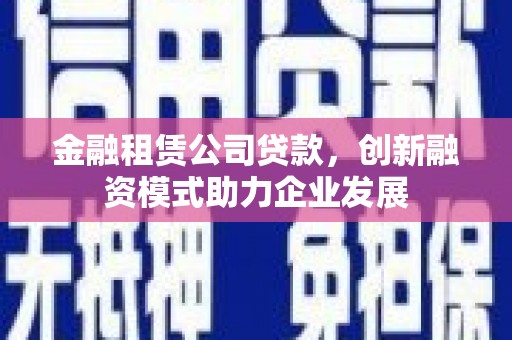 胶州金融租赁公司贷款，创新融资模式助力企业发展