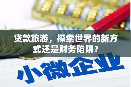 胶州贷款旅游，探索世界的新方式还是财务陷阱？